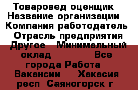 Товаровед-оценщик › Название организации ­ Компания-работодатель › Отрасль предприятия ­ Другое › Минимальный оклад ­ 18 600 - Все города Работа » Вакансии   . Хакасия респ.,Саяногорск г.